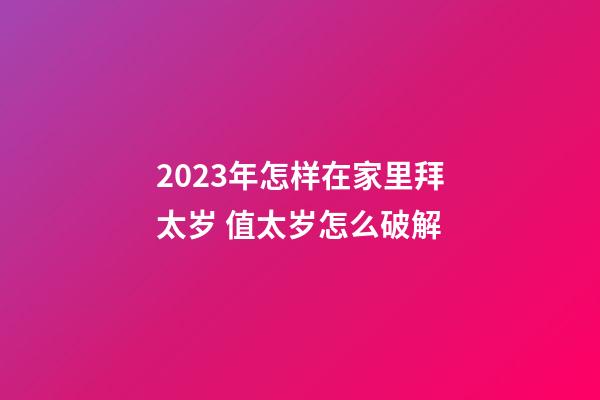 2023年怎样在家里拜太岁 值太岁怎么破解